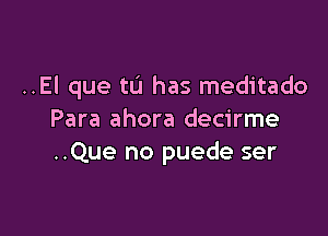 ..El que tL'I has meditado

Para ahora decirme
..Que no puede ser