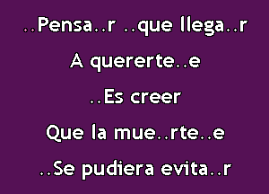 ..Pensa..r ..que llega..r
A quererte. .e
..Es creer

Que la mue..rte..e

..Se pudiera evita..r