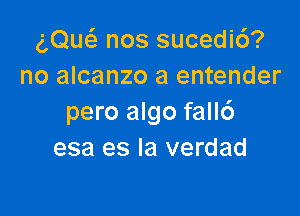 (',Que'z nos sucedic')?
no alcanzo a entender

pero algo fall6
esa es la verdad