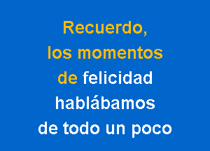 Recuerdo,
Ios momentos

de felicidad
hableibamos
de todo un poco