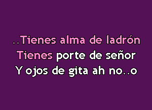 ..Tienes alma de ladrdn

Tienes porte de sefmr
Yojos de gita ah no..o