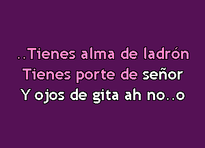 ..Tienes alma de ladrdn

Tienes porte de sefmr
Yojos de gita ah no..o