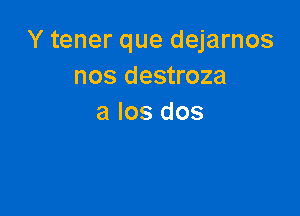 Y tener que dejarnos
nos destroza

a los dos