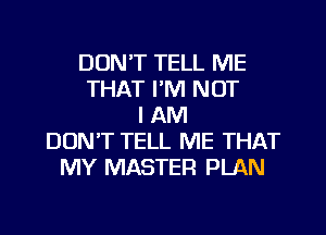 DON'T TELL ME
THAT I'M NOT
I AM
DONT TELL ME THAT
MY MASTER PLAN