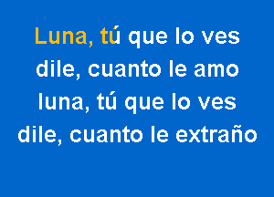 Luna, ta que lo ves
dile, cuanto le amo

luna,tL'1 que lo ves
dile, cuanto Ie extrah'o