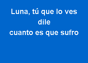 Luna, ta que lo ves
dile

cuanto es que sufro