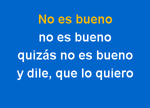 No es bueno
no es bueno

quizeis no es bueno
y dile, que lo quiero