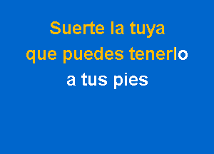 Suerte Ia tuya
que puedes tenerlo

a tus pies