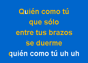 Quwn como tL'I
que sdlo

entre tus brazos
se duerme
quie'en como tL'I uh uh