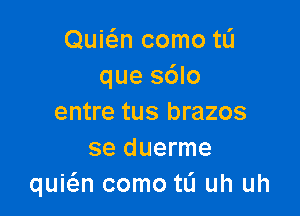 Quwn como tL'I
que sdlo

entre tus brazos
se duerme
quie'en como tL'I uh uh