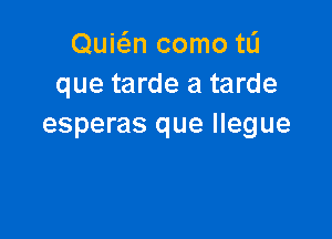 Quwn como tL'I
que tarde a tarde

esperas que Ilegue