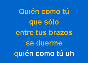 Quwn como tL'I
que sdlo

entre tus brazos
se duerme
quia como t0 uh