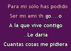 ..Para mi sblo has podido
Ser mi ami ih go....o
A la que vive contigo
..Le daria

Cuantas cosas me pidiera