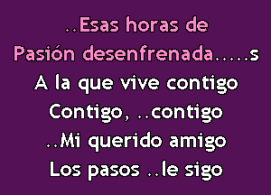 ..Esas horas de
Pasi6n desenfrenada ..... s
A la que vive contigo
Contigo, ..contigo
..Mi querido amigo
Los pasos ..le sigo