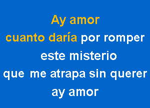 Ay amor
cuanto daria por romper

este misterio
que me atrapa sin querer

ay amor