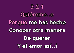 3 2 1
Quic'ereme..e
Porque me has hecho

Conocer otra manera
De querer
Yel amor asi..i