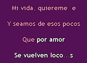 Mi Vida, quiei'reme. .e

Y seamos de esos pocos
Que por amor

Se vuelven loco. . .s
