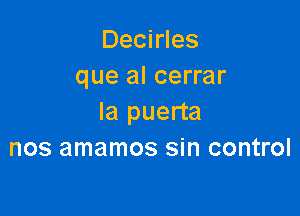 Decirles
que al cerrar

la puerta
nos amamos sin control