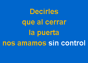 Decirles
que al cerrar

la puerta
nos amamos sin control