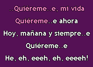 ..Quis3reme..e, mi Vida
Quie'zremee ahora
Hoy, mar'iana y siempre..e
Quie'zremee

He, eh, eeeh, eh, eeeeh!