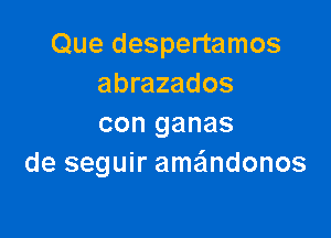 Que despertamos
abrazados

con ganas
de seguir amafmdonos