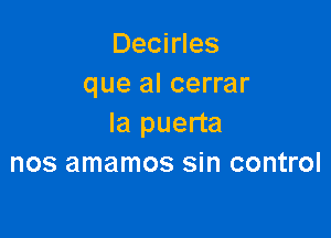 Decirles
que al cerrar

la puerta
nos amamos sin control