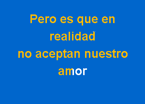 Pero es que en
reandad

no aceptan nuestro
amor