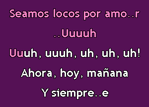 Seamos locos por amo..r
HUuuuh

Uuuh,uuuh,uh,uh,uh!

Ahora, hoy, mariana

Y siempre. .e