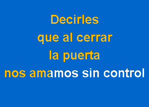 Decirles
que al cerrar

la puerta
nos amamos sin control