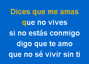 Dices que me amas
que no vives

si no estas conmigo
digo que te amo
que no w vivir sin ti