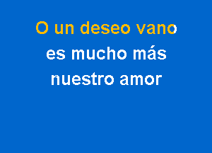 0 un deseo vano
es mucho mails

nuestro amor
