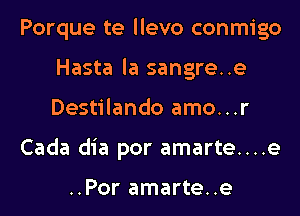 Porque te llevo conmigo
Hasta la sangre..e
Destilando amo...r

Cada dia por amarte....e

..Por amarte..e