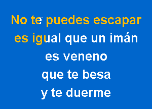 No te puedes escapar
es igual que un imzin

es veneno
que te besa
y te duerme