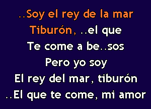 ..Soy el rey de la mar
Tiburc'm, ..el que
Te come a be..sos
Pero yo soy
El rey del mar, tiburc'm
..El que te come, mi amor