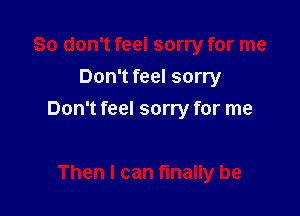 Don't feel sorry

Don't feel sorry for me