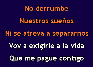 No derrumbe
Nuestros suerios
Ni se atreva a separarnos
Voy a exigirle a la Vida

Que me pague contigo