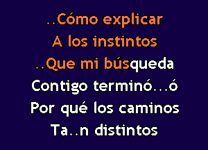 ..C6mo explicar
A los instintos
..Que mi basqueda

Contigo termind...6
Por quc los caminos
Ta..n distintos