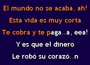 El mundo no se acaba, ah!
Esta Vida es muy corta
Te cobra y te paga..a, eea!
Y es que el dinero

Le rob6 su corazc')..n