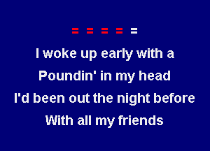 lwoke up early with a

Poundin' in my head
I'd been out the night before
With all my friends