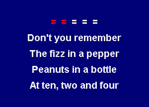 Don't you remember

The fizz in a pepper

Peanuts in a bottle
At ten, two and four