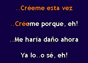 ..Cre'eme esta vez

..Cre3eme porque, eh!

..Me haria dar'io ahora

Ya lo..o se', eh!