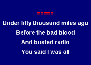 Under fifty thousand miles ago

Before the bad blood
And busted radio
You said I was all