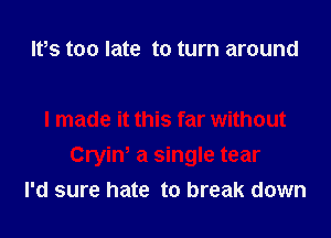 Ifs too late to turn around

I'd sure hate to break down