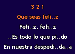 3 2 1
Que seas feli. .z

Feli..z, feli..z

..Es todo lo que pi..do

En nuestra despedi. .da. .a
