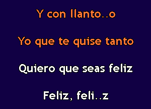 Y con llanto..o

Yo que te quise tanto

Quiero que seas feliz

Feliz, feli..z