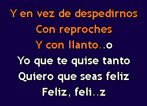 Y en vez de despedirnos
Con reproches
Y con llanto..o
Yo que te quise tanto
Quiero que seas feliz
Feliz, feli..z