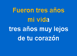 Fueron tres afios
mi Vida

tres arios muy Iejos
de tu corazdn