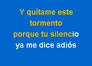 Y quitame este
tormento

porque tu silencio
ya me dice adi6s