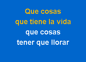 Que cosas
que tiene la Vida

que cosas
tener que llorar