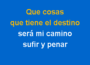 Que cosas
que tiene el destino

sere'l mi camino
sufir y penar